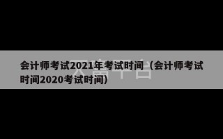 会计师考试2021年考试时间（会计师考试时间2020考试时间）