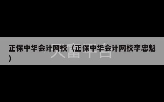 正保中华会计网校（正保中华会计网校李忠魁）