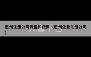 惠州注册公司流程和费用（惠州企业注册公司）