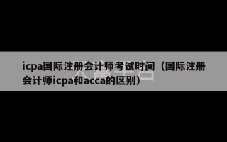 icpa国际注册会计师考试时间（国际注册会计师icpa和acca的区别）