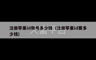 注册苹果id账号多少钱（注册苹果id要多少钱）