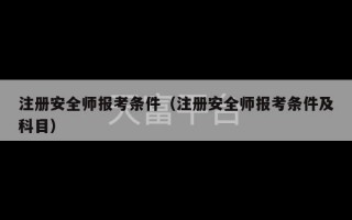 注册安全师报考条件（注册安全师报考条件及科目）