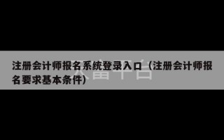 注册会计师报名系统登录入口（注册会计师报名要求基本条件）