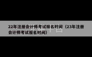 22年注册会计师考试报名时间（23年注册会计师考试报名时间）