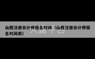 山西注册会计师报名时间（山西注册会计师报名时间表）