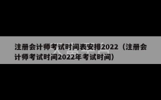 注册会计师考试时间表安排2022（注册会计师考试时间2022年考试时间）