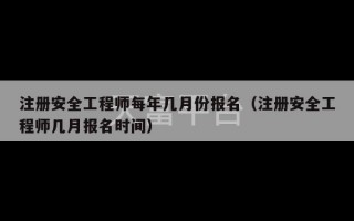 注册安全工程师每年几月份报名（注册安全工程师几月报名时间）