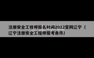 注册安全工程师报名时间2022官网辽宁（辽宁注册安全工程师报考条件）