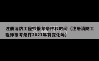 注册消防工程师报考条件和时间（注册消防工程师报考条件2021年有变化吗）