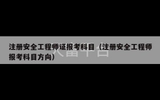 注册安全工程师证报考科目（注册安全工程师报考科目方向）