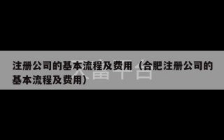 注册公司的基本流程及费用（合肥注册公司的基本流程及费用）