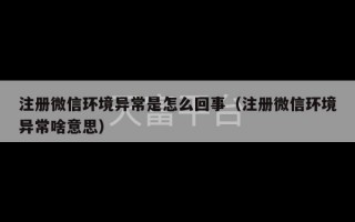 注册微信环境异常是怎么回事（注册微信环境异常啥意思）