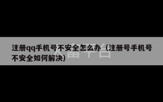 注册qq手机号不安全怎么办（注册号手机号不安全如何解决）