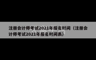 注册会计师考试2021年报名时间（注册会计师考试2021年报名时间表）