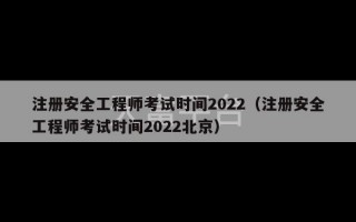 注册安全工程师考试时间2022（注册安全工程师考试时间2022北京）