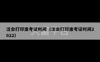 注会打印准考证时间（注会打印准考证时间2022）