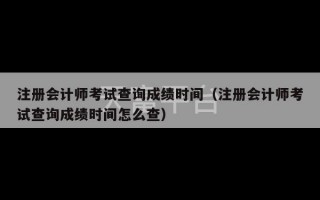 注册会计师考试查询成绩时间（注册会计师考试查询成绩时间怎么查）