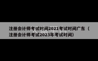 注册会计师考试时间2021考试时间广东（注册会计师考试2023年考试时间）