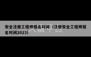 安全注册工程师报名时间（注册安全工程师报名时间2023）