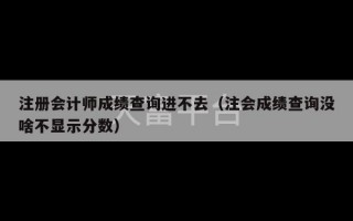 注册会计师成绩查询进不去（注会成绩查询没啥不显示分数）