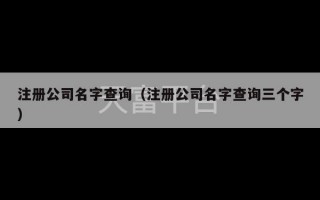 注册公司名字查询（注册公司名字查询三个字）