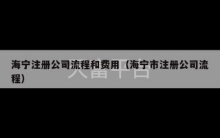 海宁注册公司流程和费用（海宁市注册公司流程）