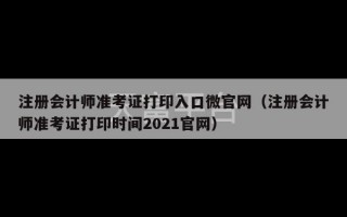 注册会计师准考证打印入口微官网（注册会计师准考证打印时间2021官网）