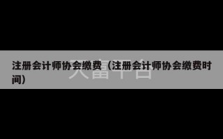 注册会计师协会缴费（注册会计师协会缴费时间）