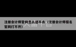 注册会计师官网怎么进不去（注册会计师报名官网打不开）