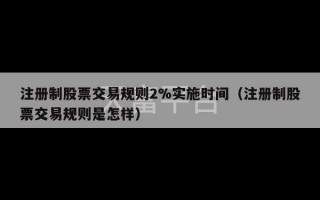 注册制股票交易规则2%实施时间（注册制股票交易规则是怎样）