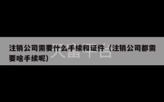 注销公司需要什么手续和证件（注销公司都需要啥手续呢）