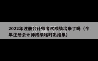 2022年注册会计师考试成绩出来了吗（今年注册会计师成绩啥时出结果）