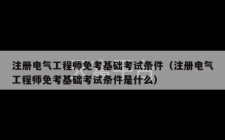 注册电气工程师免考基础考试条件（注册电气工程师免考基础考试条件是什么）