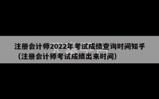 注册会计师2022年考试成绩查询时间知乎（注册会计师考试成绩出来时间）