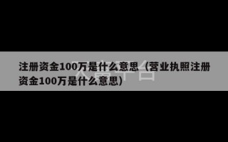 注册资金100万是什么意思（营业执照注册资金100万是什么意思）