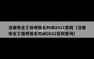 注册安全工程师报名时间2021官网（注册安全工程师报名时间2021官网查询）