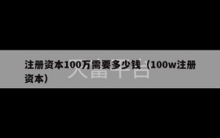 注册资本100万需要多少钱（100w注册资本）