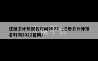 注册会计师报名时间2022（注册会计师报名时间2022官网）