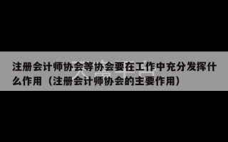 注册会计师协会等协会要在工作中充分发挥什么作用（注册会计师协会的主要作用）