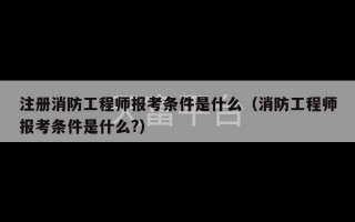 注册消防工程师报考条件是什么（消防工程师报考条件是什么?）