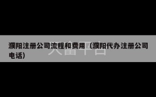 濮阳注册公司流程和费用（濮阳代办注册公司电话）