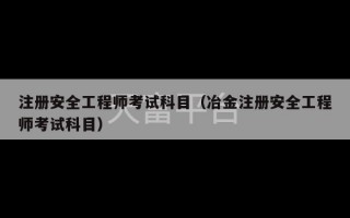 注册安全工程师考试科目（冶金注册安全工程师考试科目）