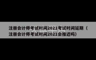 注册会计师考试时间2021考试时间延期（注册会计师考试时间2021会推迟吗）