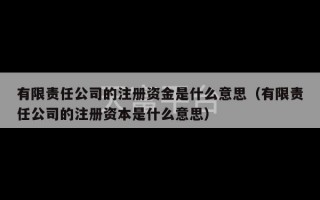 有限责任公司的注册资金是什么意思（有限责任公司的注册资本是什么意思）