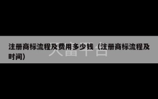 注册商标流程及费用多少钱（注册商标流程及时间）