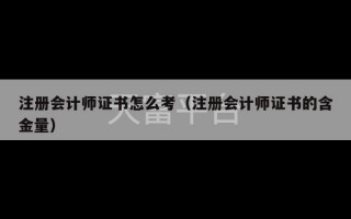 注册会计师证书怎么考（注册会计师证书的含金量）