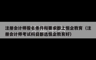 注册会计师报名条件和要求都上恒企教育（注册会计师考试科目都选恒企教育好）