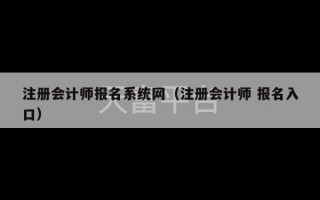 注册会计师报名系统网（注册会计师 报名入口）