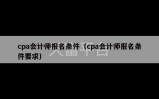 cpa会计师报名条件（cpa会计师报名条件要求）