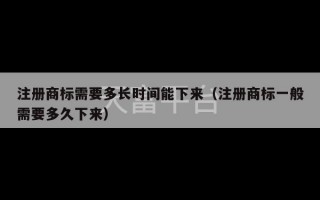 注册商标需要多长时间能下来（注册商标一般需要多久下来）